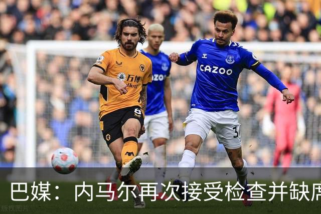 巴媒：内马尔再次接受检查并缺席合练，右小腿受伤已缺阵近1个月