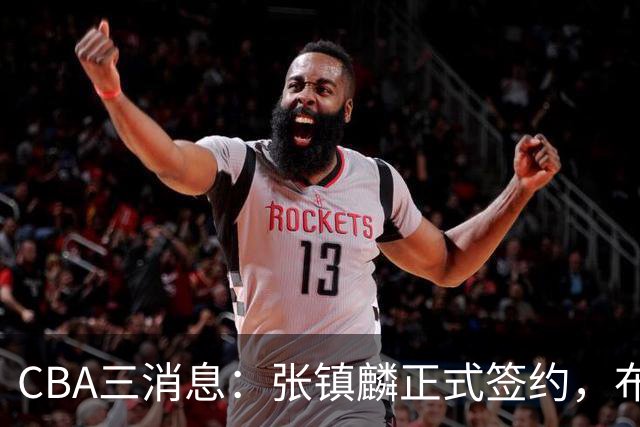 CBA三消息：张镇麟正式签约，布朗和广厦有矛盾，中国男篮增劲敌